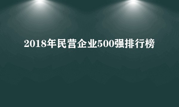 2018年民营企业500强排行榜