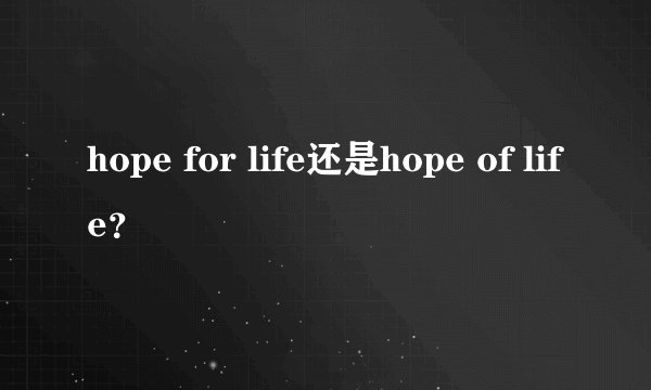 hope for life还是hope of life？