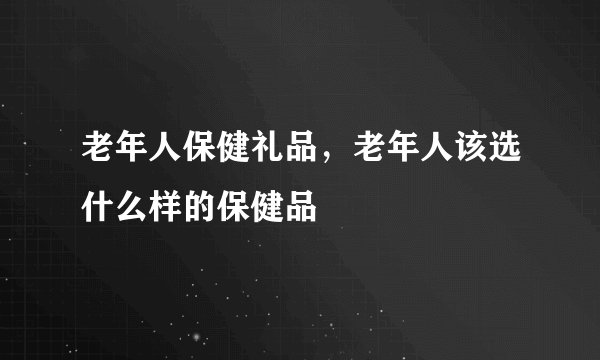 老年人保健礼品，老年人该选什么样的保健品