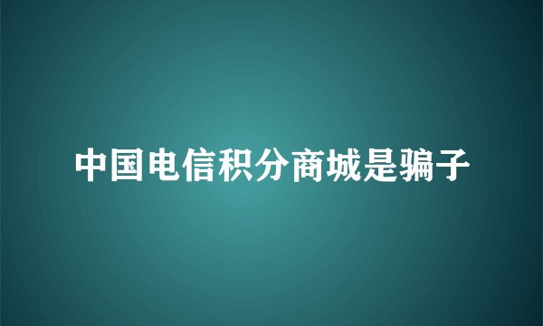 中国电信积分商城是骗子