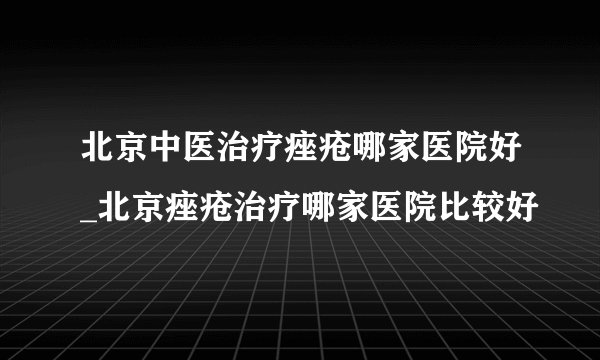 北京中医治疗痤疮哪家医院好_北京痤疮治疗哪家医院比较好