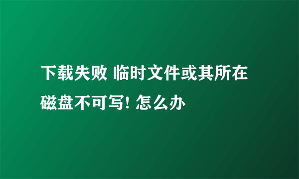 下载失败 临时文件或其所在磁盘不可写! 怎么办