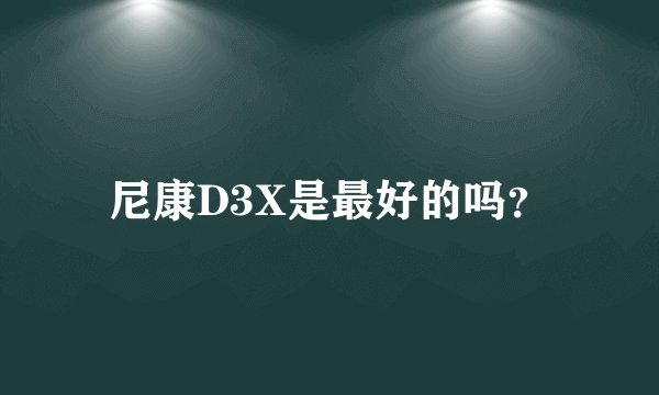 尼康D3X是最好的吗？