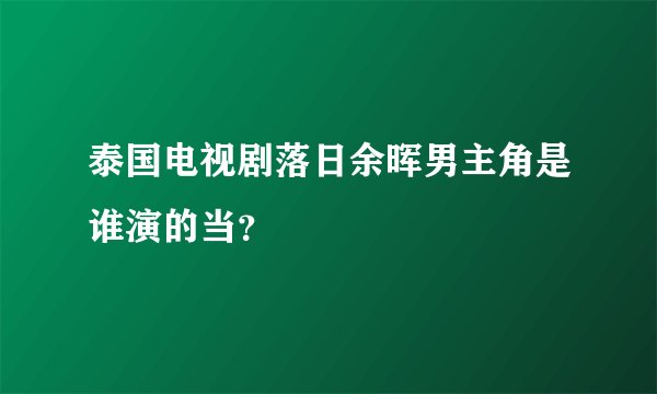 泰国电视剧落日余晖男主角是谁演的当？
