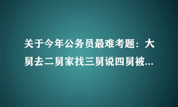 关于今年公务员最难考题：大舅去二舅家找三舅说四舅被五舅骗去六舅家偷七舅放在八舅柜子里九舅借十舅.