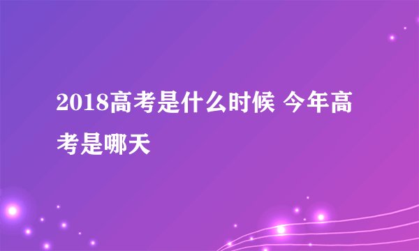 2018高考是什么时候 今年高考是哪天