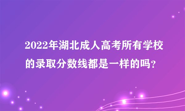 2022年湖北成人高考所有学校的录取分数线都是一样的吗？
