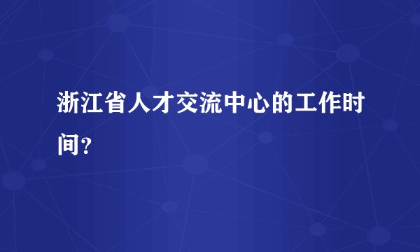浙江省人才交流中心的工作时间？