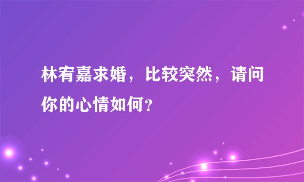 林宥嘉求婚，比较突然，请问你的心情如何？