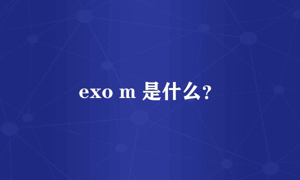 exo m 是什么？