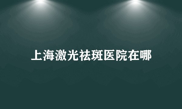 上海激光祛斑医院在哪