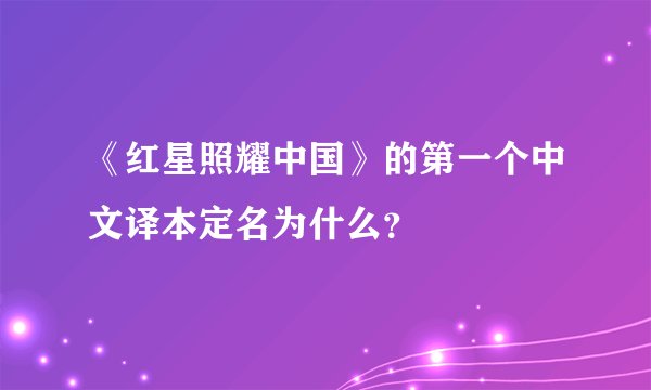 《红星照耀中国》的第一个中文译本定名为什么？