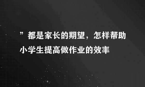 ”都是家长的期望，怎样帮助小学生提高做作业的效率