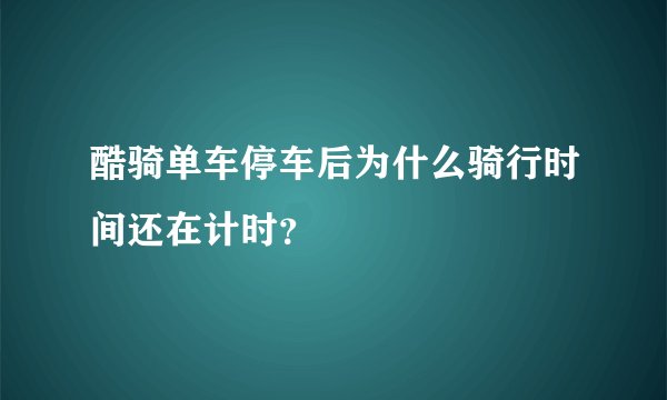 酷骑单车停车后为什么骑行时间还在计时？