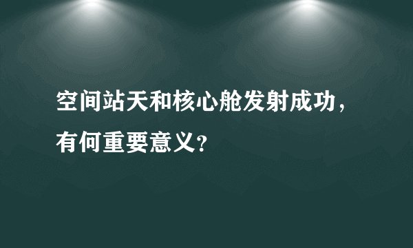 空间站天和核心舱发射成功，有何重要意义？