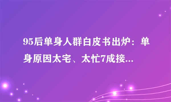 95后单身人群白皮书出炉：单身原因太宅、太忙7成接受恋爱AA制