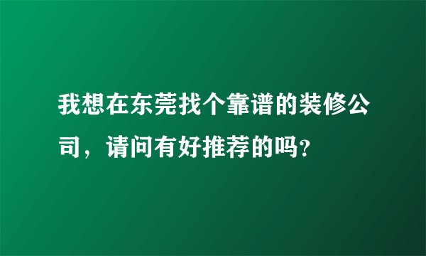 我想在东莞找个靠谱的装修公司，请问有好推荐的吗？