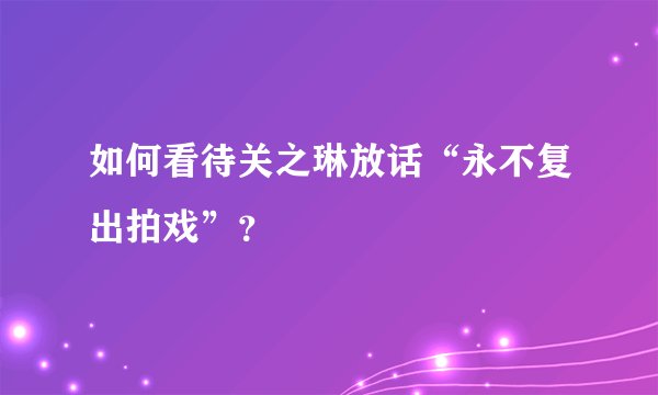 如何看待关之琳放话“永不复出拍戏”？