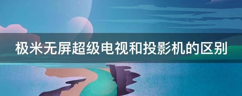 极米无屏超级电视和投影机的区别