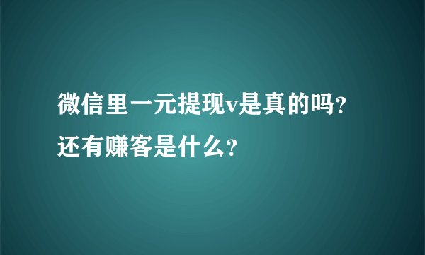 微信里一元提现v是真的吗？还有赚客是什么？