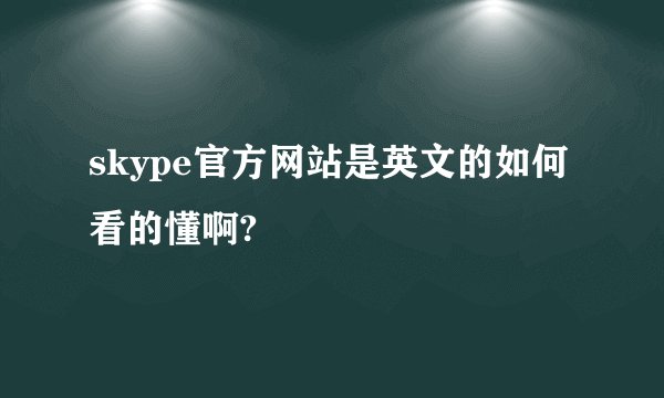 skype官方网站是英文的如何看的懂啊?