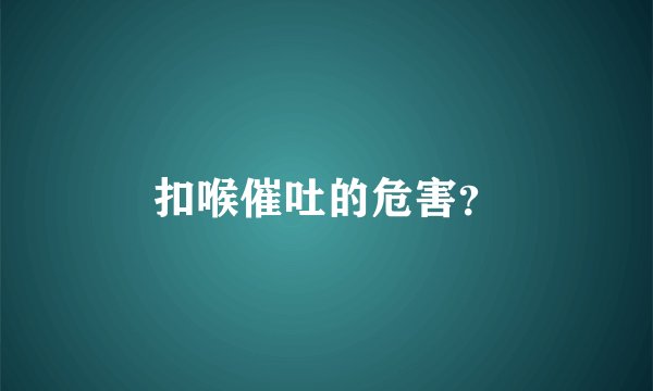 扣喉催吐的危害？