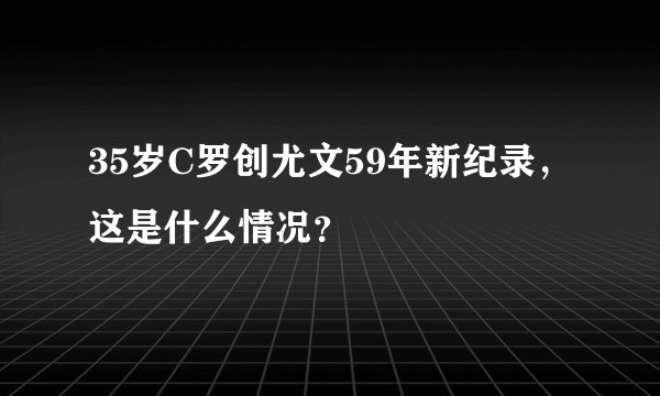 35岁C罗创尤文59年新纪录，这是什么情况？