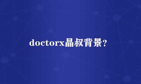 doctorx晶叔背景？