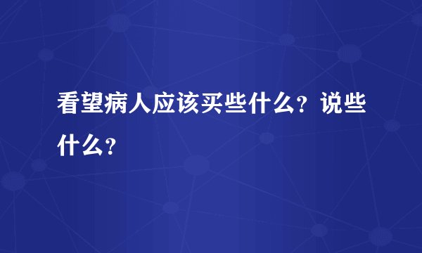 看望病人应该买些什么？说些什么？