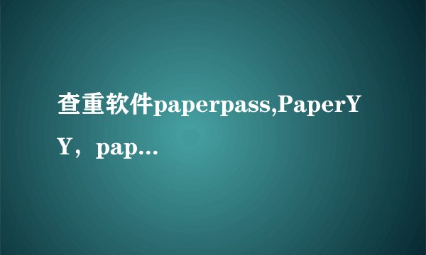 查重软件paperpass,PaperYY，paperfree哪个更好一些，跟知网更接近一些？