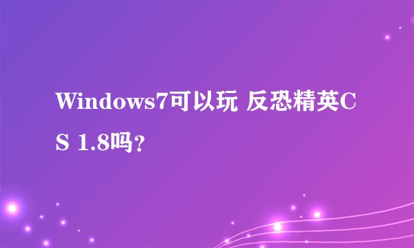 Windows7可以玩 反恐精英CS 1.8吗？