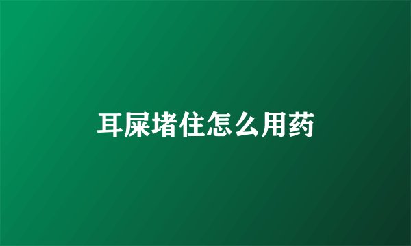 耳屎堵住怎么用药