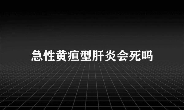 急性黄疸型肝炎会死吗