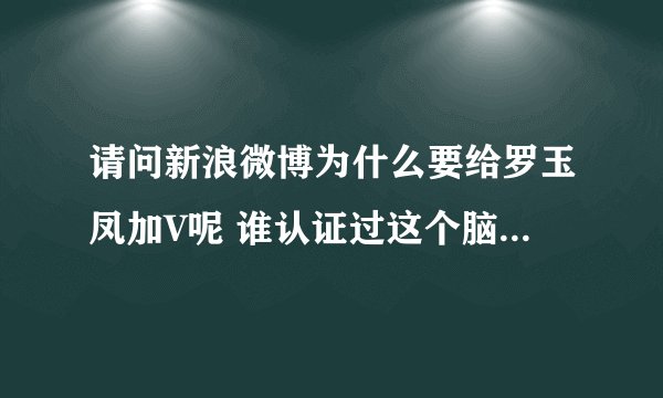 请问新浪微博为什么要给罗玉凤加V呢 谁认证过这个脑残 世界可怕啊@微博管理员 还有不能理解为何上次转了李贝贝说新浪小秘书是个胖妹妹的微博 就冻结我账号？