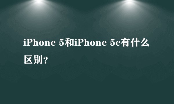 iPhone 5和iPhone 5c有什么区别？