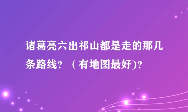 诸葛亮六出祁山都是走的那几条路线？（有地图最好)？