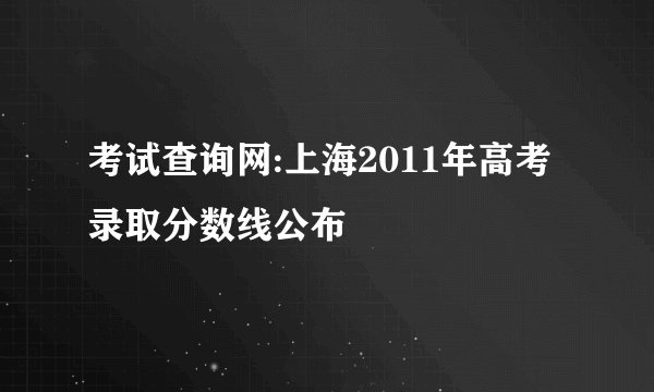 考试查询网:上海2011年高考录取分数线公布