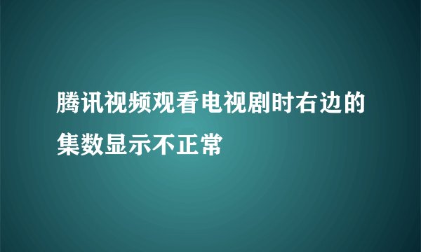 腾讯视频观看电视剧时右边的集数显示不正常