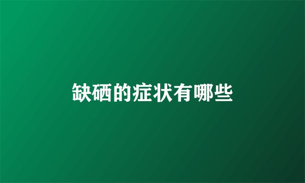 缺硒的症状有哪些