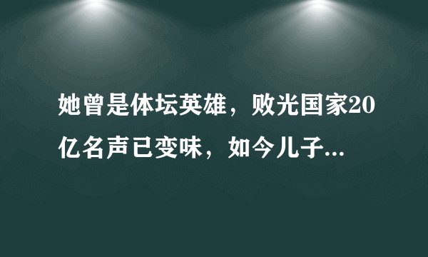 她曾是体坛英雄，败光国家20亿名声已变味，如今儿子国籍再引风波