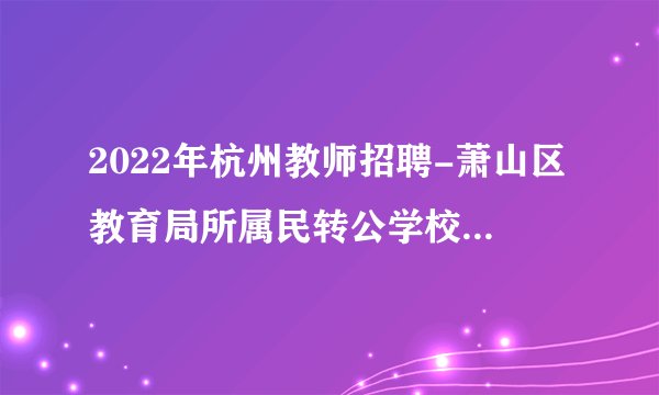 2022年杭州教师招聘-萧山区教育局所属民转公学校教师专项招聘笔试初选通知
