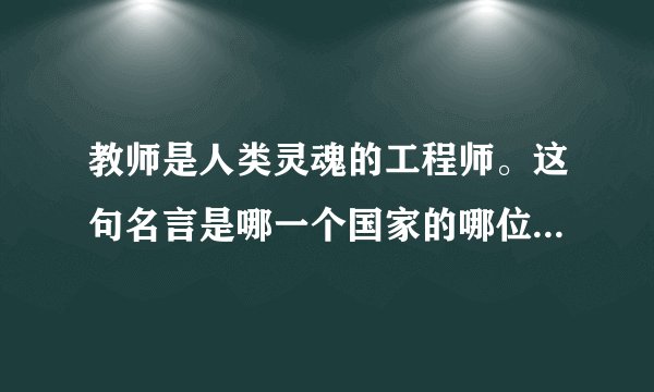教师是人类灵魂的工程师。这句名言是哪一个国家的哪位名人说的？