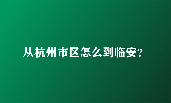 从杭州市区怎么到临安？