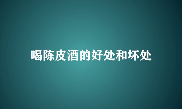 喝陈皮酒的好处和坏处