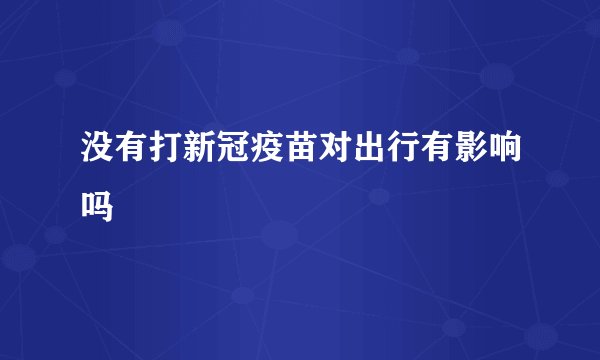 没有打新冠疫苗对出行有影响吗