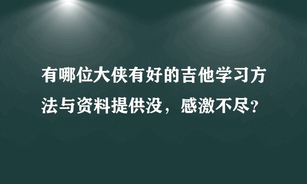 有哪位大侠有好的吉他学习方法与资料提供没，感激不尽？