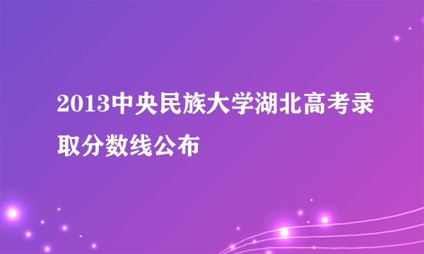 2013中央民族大学湖北高考录取分数线公布