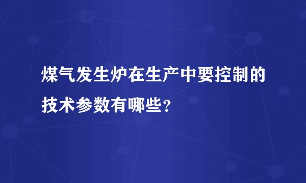 煤气发生炉在生产中要控制的技术参数有哪些？