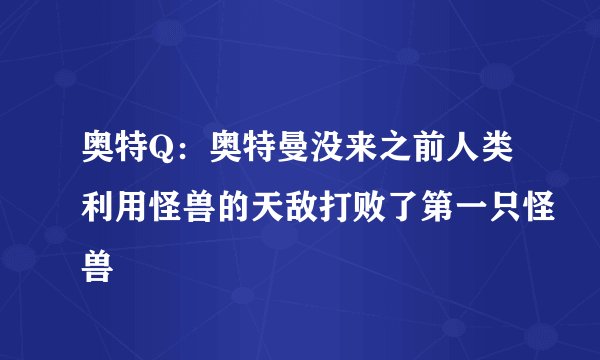 奥特Q：奥特曼没来之前人类利用怪兽的天敌打败了第一只怪兽