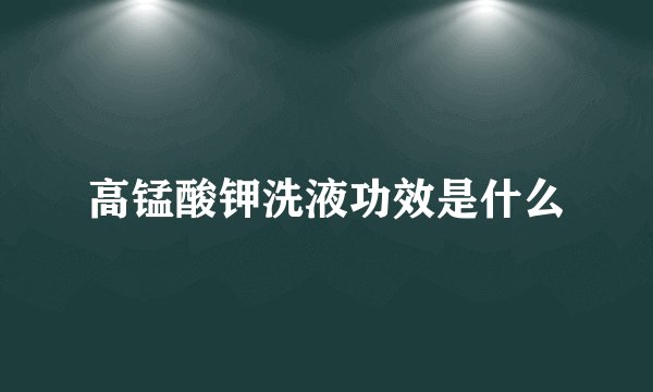 高锰酸钾洗液功效是什么